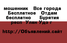 мошенник - Все города Бесплатное » Отдам бесплатно   . Бурятия респ.,Улан-Удэ г.